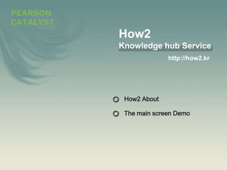 PEARSON
CATALYST
           How2
           Knowledge hub Service
                         http://how2.kr




            How2 About

            The main screen Demo
 