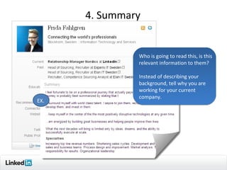4. Summary


               Who is going to read this, is this
               relevant information to them?

               Instead of describing your
               background, tell why you are
               working for your current
               company.
EX.




                                               11
 