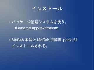 インストール

●   パッケージ管理システムを使う。
     # emerge app-text/mecab

●   MeCab 本体と MeCab 用辞書 ipadic が
    インストールされる。
 