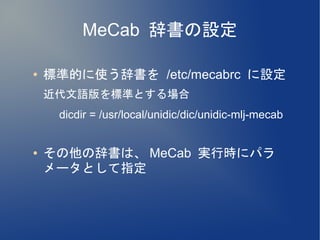 MeCab 辞書の設定

●   標準的に使う辞書を /etc/mecabrc に設定
    近代文語版を標準とする場合
    　 dicdir = /usr/local/unidic/dic/unidic-mlj-mecab

●   その他の辞書は、 MeCab 実行時にパラ
    メータとして指定
 
