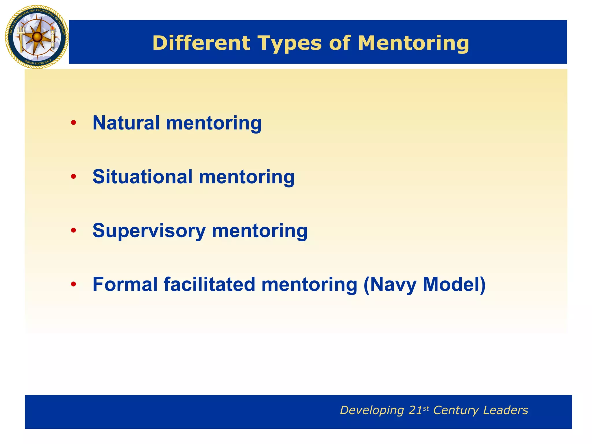 Different Types of Mentoring Natural mentoring Situational mentoring Supervisory mentoring Formal facilitated mentoring (Navy Model) 