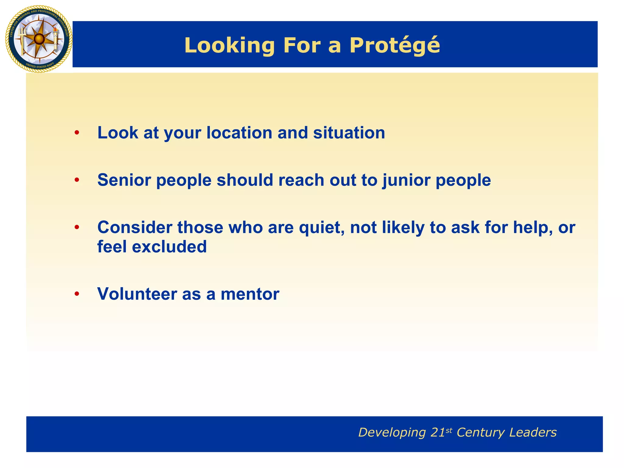 Looking For a Protégé Look at your location and situation Senior people should reach out to junior people Consider those who are quiet, not likely to ask for help, or feel excluded Volunteer as a mentor 