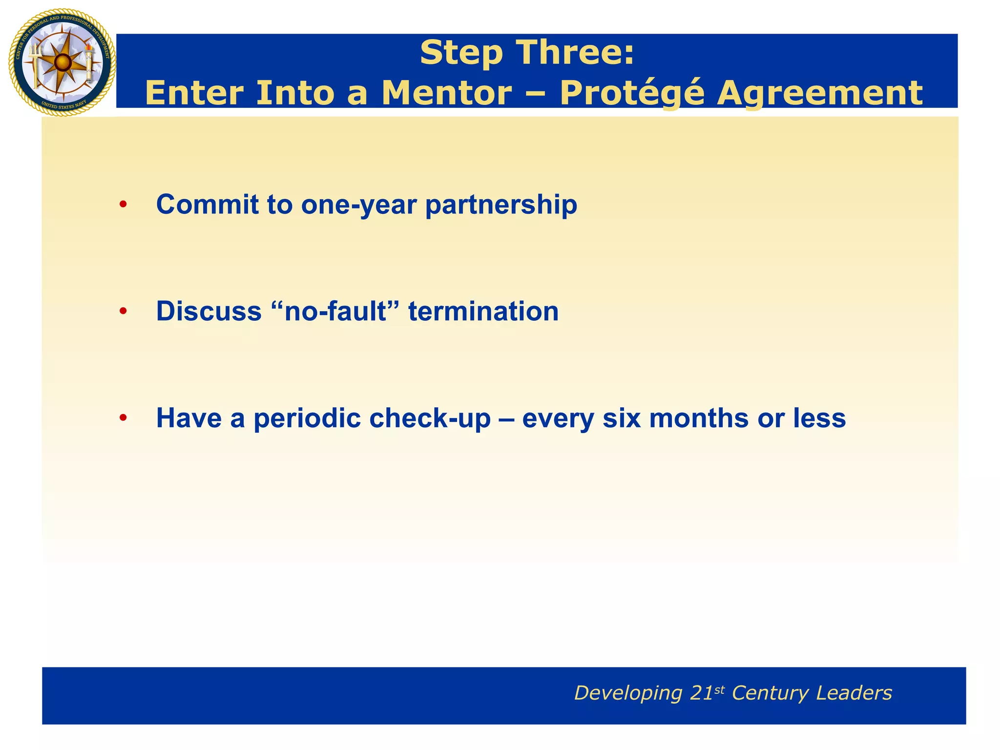 Step Three:  Enter Into a Mentor – Protégé Agreement Commit to one-year partnership Discuss “no-fault” termination Have a periodic check-up – every six months or less 