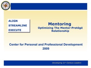 Mentoring   Optimizing The Mentor-Protégé Relationship Center for Personal and Professional Development 2009 ALIGN STREAMLINE EXECUTE 