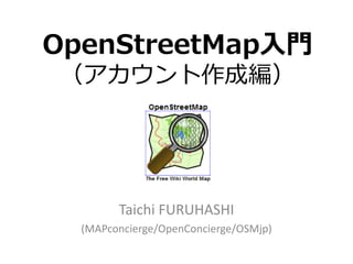 OpenStreetMap入門
（アカウント作成編）




        Taichi FURUHASHI
  (MAPconcierge/OpenConcierge/OSMjp)
 
