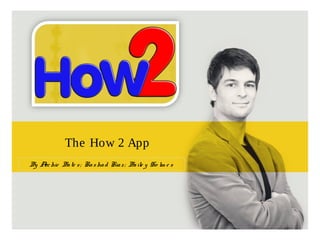 The How 2 App
By Archie Bate s; Rashad Riaz; Baile y Ho lm e s
 
