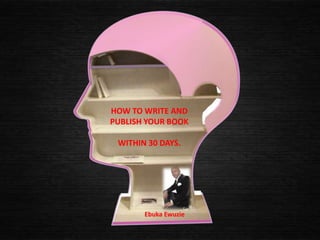 HOW TO WRITE AND
PUBLISH YOUR BOOK

 WITHIN 30 DAYS.




       Ebuka Ewuzie
 