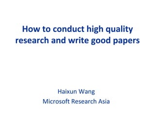 How to conduct high quality
research and write good papers




           Haixun Wang
      Microsoft Research Asia
 