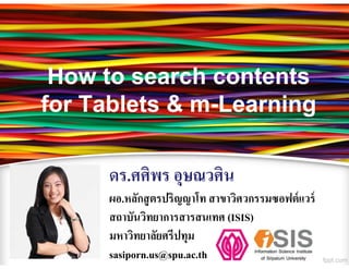 How to search contents
for Tablets & m-Learning
              m-

     ดร.ศศิพร อุษณวศิน
     ผอ.หลักสู ตรปริญญาโท สาขาวิศวกรรมซอฟต์ แวร์
     สถาบันวิทยาการสารสนเทศ (ISIS)
     มหาวิทยาลัยศรีปทุม
     sasiporn.us@spu.ac.th
 