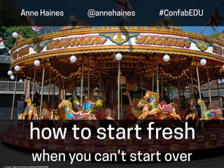 when you can't start over
how to start fresh
cc: Joccay - https://www.flickr.com/photos/57555837@N00
Anne Haines @annehaines #ConfabEDU
 