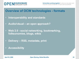 Interoperability and standards Audio/visual – an open approach? Web 2.0 - social networking, bookmarking, folksonomies, blogs, wikis Delivery – RSS, metadata, print Accessibility Overview of OCW technologies - formats 