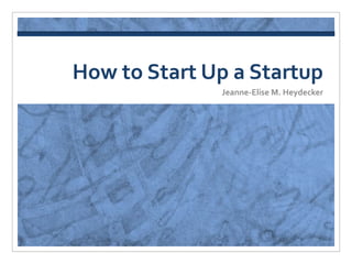 How to Start Up a Startup
              Jeanne-Elise M. Heydecker
 