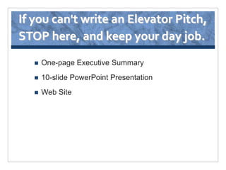 If you can't write an Elevator Pitch,
STOP here, and keep your day job.

      One-page Executive Summary
      10-slide PowerPoint Presentation
      Web Site
 