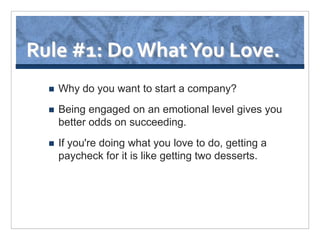 Rule #1: Do What You Love.
     Why do you want to start a company?
     Being engaged on an emotional level gives you
      better odds on succeeding.
     If you're doing what you love to do, getting a
      paycheck for it is like getting two desserts.
 