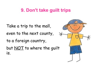 9. Don't take guilt trips   Take a trip to the mall,  even to the next county,   to a foreign country,  but  NOT  to where the guilt is.  