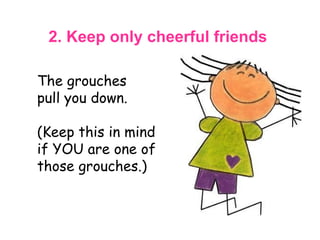 2. Keep only cheerful friends   The grouches  pull you down.  (Keep this in mind  if YOU are one of those grouches.)  