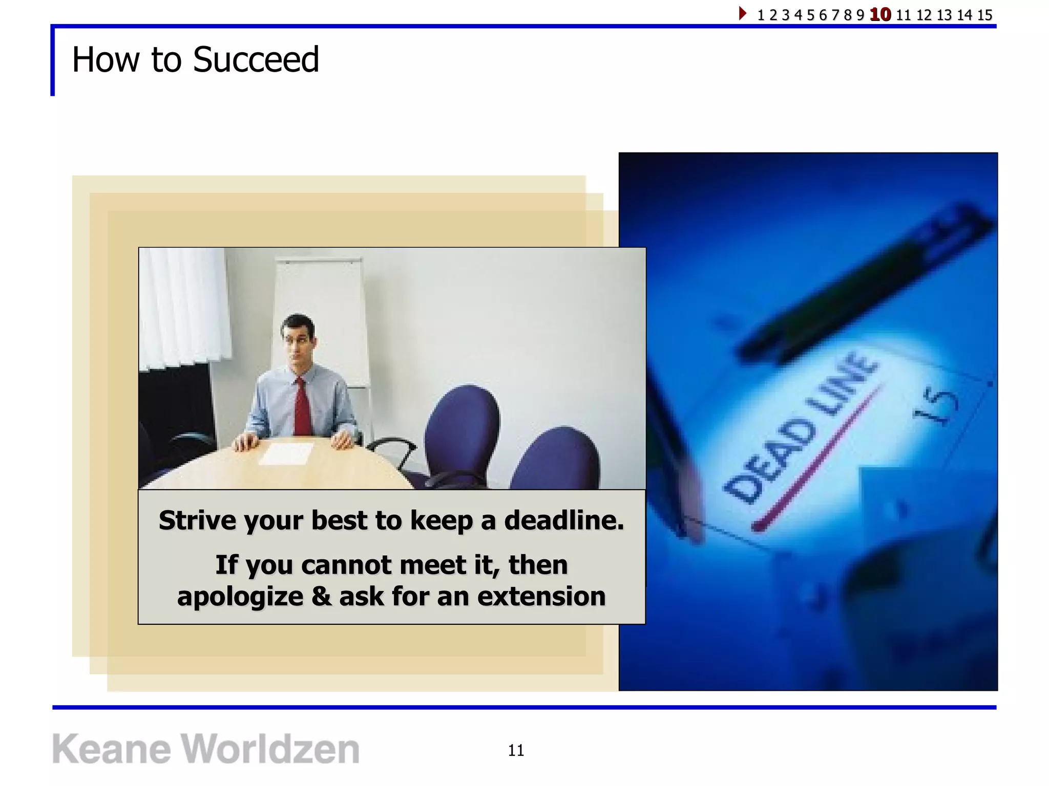 1 2 3 4 5 6 7 8 9 10 11 12 13 14 15


How to Succeed




    Strive your best to keep a deadline.
       If you cannot meet it, then
     apologize & ask for an extension




                              11
 