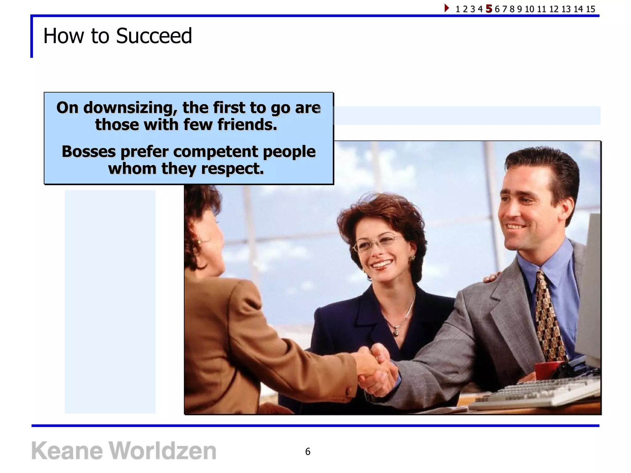 1 2 3 4 5 6 7 8 9 10 11 12 13 14 15


How to Succeed


 On downsizing, the first to go are
     those with few friends.
 Bosses prefer competent people
      whom they respect.




                                6
 