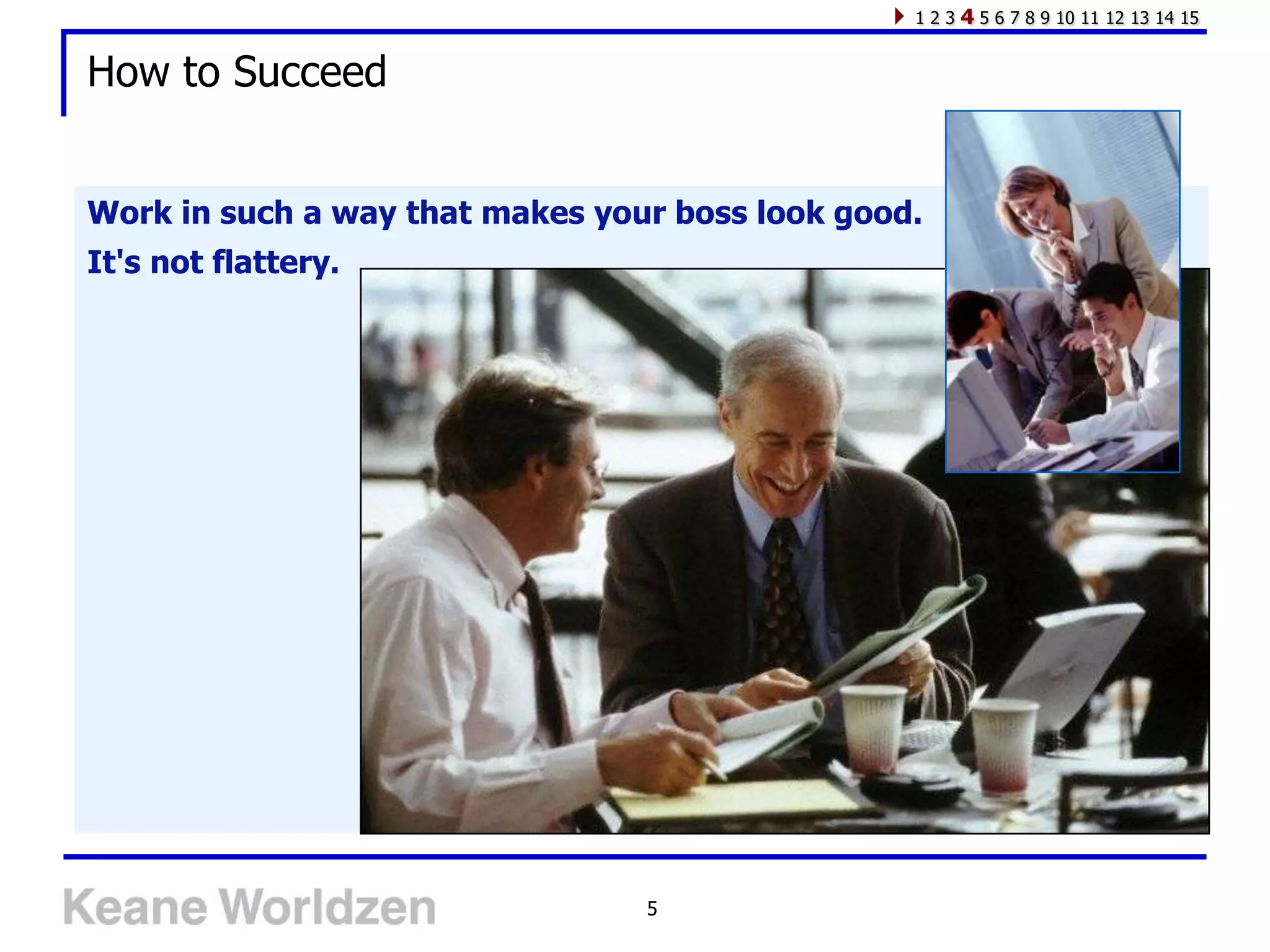 123   4 5 6 7 8 9 10 11 12 13 14 15

How to Succeed


Work in such a way that makes your boss look good.
It's not flattery.




                                 5
 