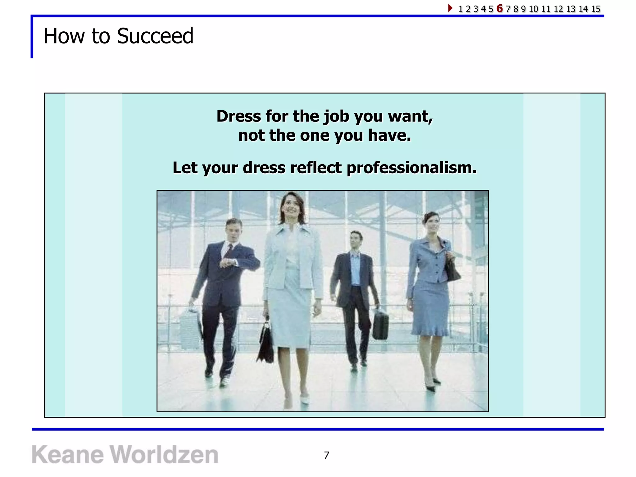 12345   6 7 8 9 10 11 12 13 14 15

How to Succeed


                 Dress for the job you want,
                   not the one you have.

           Let your dress reflect professionalism.




                              7
 