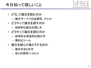 今日知って欲しいこと
• どうして論文を読むのか
– 論文サーベイの必要性，メリット
• どうやって論文を探すのか
– 効率的な論文の探し方
• どうやって論文を読むのか
– 効率的＆簡易的な読み方
– 便利なツール
• 論文を読んだ後どうするのか
– 論文のまとめ方
– 自らの研究へコミット
17
 