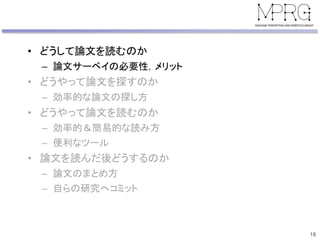 • どうして論文を読むのか
– 論文サーベイの必要性，メリット
• どうやって論文を探すのか
– 効率的な論文の探し方
• どうやって論文を読むのか
– 効率的＆簡易的な読み方
– 便利なツール
• 論文を読んだ後どうするのか
– 論文のまとめ方
– 自らの研究へコミット
18
 