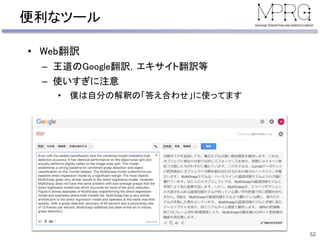 便利なツール
• Web翻訳
– 王道のGoogle翻訳，エキサイト翻訳等
– 使いすぎに注意
• 僕は自分の解釈の「答え合わせ」に使ってます
52
 