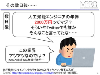その数日後……
6
数
日
後
人工知能エンジニアの年俸
2000万円ってマジ？
そういやTwitterでも誰か
そんなこと言ってたな……
この業界
アツアツなのでは？
2000万は流石に無理だけど……
東洋経済オンライン,“いきなり年収2000万円！今アツい仕事の真実”
[Online] http://toyokeizai.net/articles/-/105004 (2018年1月19日閲覧).
 