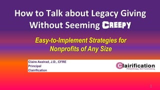 How to Talk about Legacy Giving
Without Seeming Creepy
1
Easy-to-Implement Strategies for
Nonprofits of Any Size
Claire Axelrad, J.D., CFRE
Principal
Clairification
 