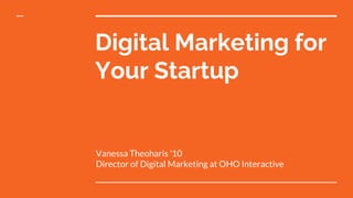 Digital Marketing for
Your Startup
Vanessa Theoharis '10
Director of Digital Marketing at OHO Interactive
 