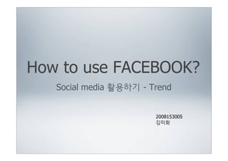 How to use FACEBOOK?
   Social media 활용하기 - Trend


                        2008153005
                        김미화
 