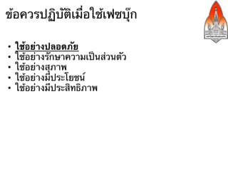 ข้อควรปฏิบัติเมื่อใช้เฟซบุ๊ก

•    ใช้อย่างปลอดภัย
•    ใช้อย่างรักษาความเป็นส่วนตัว
•    ใช้อย่างสุภาพ
•    ใช้อย่างมีประโยชน์
•    ใช้อย่างมีประสิทธิภาพ
 