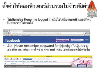 ตั้งค่าให้คอมพิวเตอร์ส่วนรวมไม่จํารหัสผ่าน

•  ไม่เลือกช่อง Keep me logged in เมื่อใช้เครื่องคอมพิวเตอร์ที่คน
   อื่นสามารถใช้งานได้




•  เลือก Never remember password for this site กับเว็บเบราว์
   เซอร์ที่ถามว่าต้องการให้จํารหัสผ่านสําหรับไซต์นี้ตลอดไปหรือไม่
 
