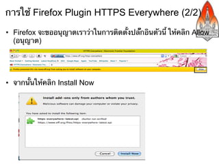 การใช้ Firefox Plugin HTTPS Everywhere​ (2/2)

•  Firefox จะขออนุญาตเราว่าในการติดตั้งปลั๊กอินตัวนี้ ให้คลิก Allow
   (อนุญาต)




•  จากนั้นให้คลิก Install Now
 