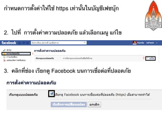 กําหนดการตั้งค่าให้ใช้ https เท่านั้นในบัญชีเฟซบุ๊ก



2. ไปที่ การตั้งค่าความปลอดภัย แล้วเลือกเมนู แก้ไข



3. คลิกเลือกใช้ https แล

3. คลิกที่ช่อง เรียกดู Facebook บนการเชื่อต่อที่ปลอดภัย
 