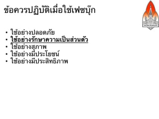 ข้อควรปฏิบัติเมื่อใช้เฟซบุ๊ก

•    ใช้อย่างปลอดภัย
•    ใช้อย่างรักษาความเป็นส่วนตัว
•    ใช้อย่างสุภาพ
•    ใช้อย่างมีประโยชน์
•    ใช้อย่างมีประสิทธิภาพ
 