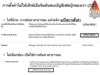 การตั้งค่าไม่ให้เสิรช์เอ็นจินค้นพบบัญชีเฟซบุ๊กของเรา (2/2)


•  ไปที่ส่วน การค้นหาสาธารณะ แล้วคลิก แก้ไขการตั้งค่า




•  ไม่เลือกช่อง เปิดใช้การค้นหาสาธารณะ
 