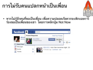 การไม่รับคนแปลกหน้าเป็นเพื่อน

•  หากไม่รู้จักคนที่ขอเป็นเพื่อน เพื่อความปลอดภัยควรจะเพิกเฉยการ
   ร้องขอเป็นเพื่อนของเขา โดยการคลิกปุ่ม Not Now
 