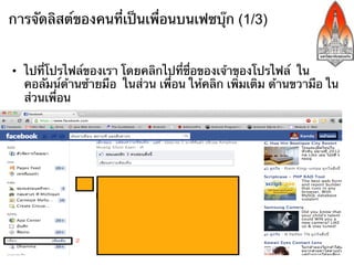 การจัดลิสต์ของคนที่เป็นเพื่อนบนเฟซบุ๊ก (1/3)


•  ไปทีโปรไฟล์ของเรา โดยคลิกไปที่ชื่อของเจ้าของโปรไฟล์ ใน
       ่
   คอลัมน์ด้านซ้ายมือ ในส่วน เพื่อน ให้คลิก เพิ่มเติม ด้านขวามือ ใน
   ส่วนเพื่อน
 