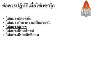 ข้อควรปฏิบัติเมื่อใช้เฟซบุ๊ก

•    ใช้อย่างปลอดภัย
•    ใช้อย่างรักษาความเป็นส่วนตัว
•    ใช้อย่างสุภาพ
•    ใช้อย่างมีประโยชน์
•    ใช้อย่างมีประสิทธิภาพ
 