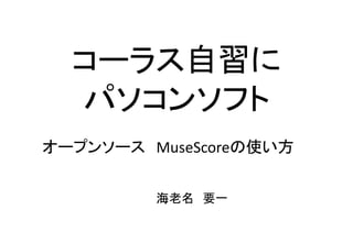 コーラス自習に
パソコンソフト
オープンソース MuseScoreの使い方
海老名 要一
 