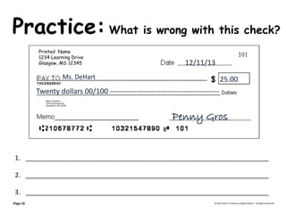 Practice: What is wrong with this check? 
© 2013-2014, Created by Angela DeHart. All Rights Reserved Printed Name 1234 Learning Drive Glasgow, MS 12345 
Bank of DeHart 
1234 Learning Drive 
Alexandria, VA 23415 
12/11/13 
Ms. DeHart 25.00 Twenty dollars 00/100 --------------------------------------------- 
Penny Gros 
1.____________________________________________________________________ 
2.____________________________________________________________________ 
3.____________________________________________________________________ 
Page 16  