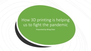 How 3D printing is helping
us to fight the pandemic
Presented by Wing Chan
 