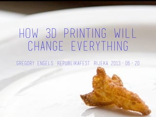 How 3D Printing Will
Change Everything
Gregory Engels, Republikafest, Rijeka 2013-06-20
 