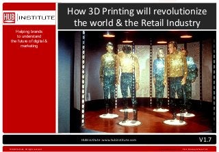 How 3D Printing will revolutionize
                                         the world & the Retail Industry
    Helping brands
     to understand
 the future of digital &
       marketing




                                           HUBInstitute|www.hubinstitute.com                                         V1.7
©HUBIInstitute. All rights reserved .                                          www.hubinstitute.com › Paris, Moscow & New-York
 