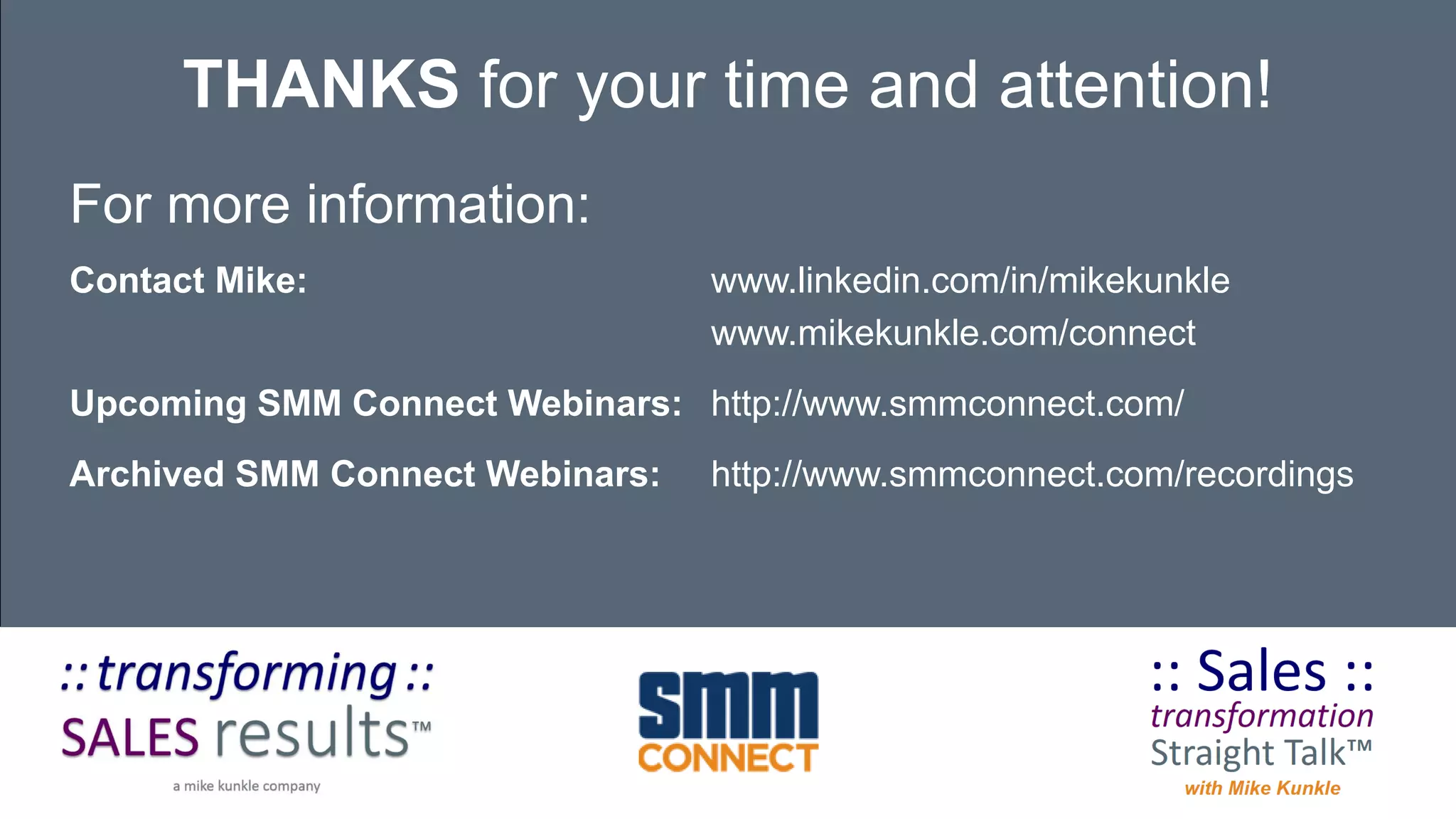 For more information:
Contact Mike: www.linkedin.com/in/mikekunkle
www.mikekunkle.com/connect
Upcoming SMM Connect Webinars: http://www.smmconnect.com/
Archived SMM Connect Webinars: http://www.smmconnect.com/recordings
THANKS for your time and attention!
 