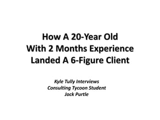 How A 20-Year Old
With 2 Months Experience
Landed A 6-Figure Client

      Kyle Tully Interviews
    Consulting Tycoon Student
            Jock Purtle
 