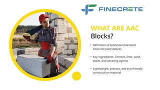 • Definition of Autoclaved Aerated
Concrete (AAC) blocks
• Key ingredients: Cement, lime, sand,
water, and aerating agents
• Lightweight, precast, and eco-friendly
construction material
WHAT ARE AAC
Blocks?
 