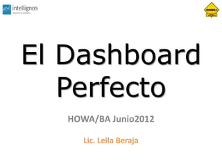 El Dashboard
   Perfecto
   HOWA/BA Junio2012

      Lic. Leila Beraja
 