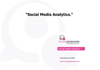 “ Social Media Analytics.&quot; 26 de Marzo de 2010 www.LorenaAmarante.com “ Social Media Analytics” 